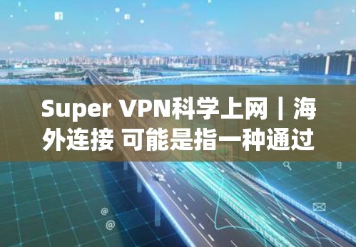 Super VPN科学上网|海外连接 可能是指一种通过科学和高效的方式连接到海外网站的方法,尤其是使用VPN技术来保护数据安全和隐私。如果您需要科学连接到国外的网站,以下是一些可能的建议和方法 Super VPN科学上网|海外连接 可能是指一种通过科学和高效的方式连接到海外网站的方法,尤其是使用VPN技术来保护数据安全和隐私。如果您需要科学连接到国外的网站,以下是一些可能的建议和方法
