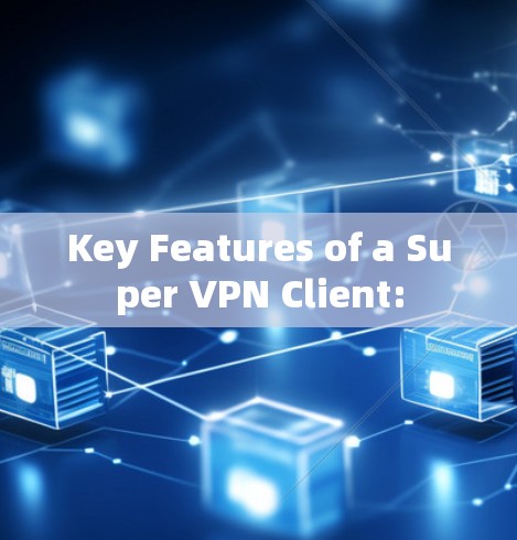 Key Features of a Super VPN Client: Key Features of a Super VPN Client:
