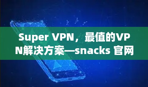 Super VPN,最值的VPN解决方案—snacks 官网 最新版 Super VPN,最值的VPN解决方案—snacks 官网 最新版