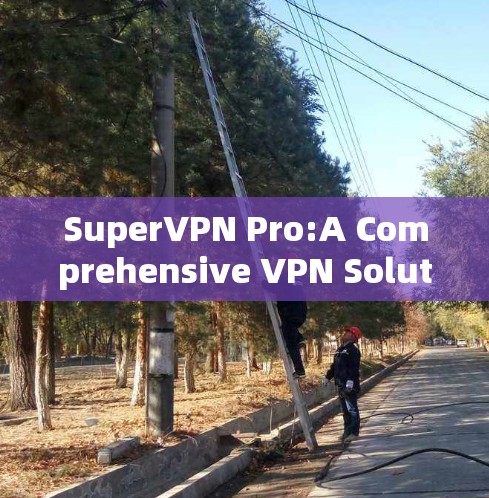 SuperVPN Pro:A Comprehensive VPN Solution