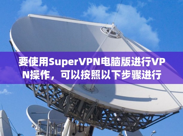 要使用SuperVPN电脑版进行VPN操作,可以按照以下步骤进行 要使用SuperVPN电脑版进行VPN操作,可以按照以下步骤进行