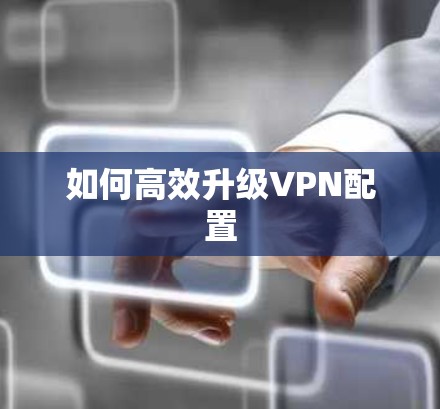 如何高效升级VPN配置