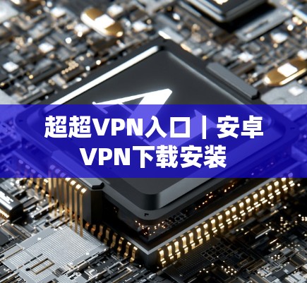 超超VPN入口｜安卓VPN下载安装