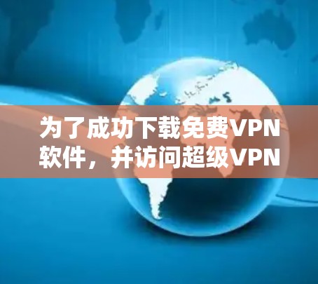 为了成功下载免费VPN软件，并访问超级VPN官网，可以按照以下步骤进行
