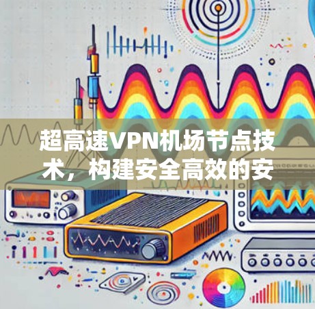 超高速VPN机场节点技术，构建安全高效的安全网络