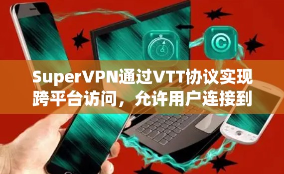 SuperVPN通过VTT协议实现跨平台访问，允许用户连接到本地服务器并使用HTTP/HTTPS协议访问。以下是详细的应用步骤和注意事项