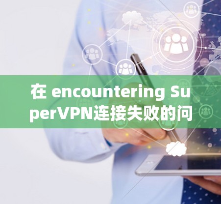 在 encountering SuperVPN连接失败的问题时，可以按照以下步骤进行排查和解决