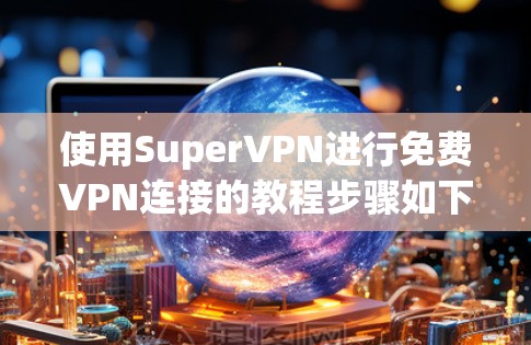 使用SuperVPN进行免费VPN连接的教程步骤如下 使用SuperVPN进行免费VPN连接的教程步骤如下