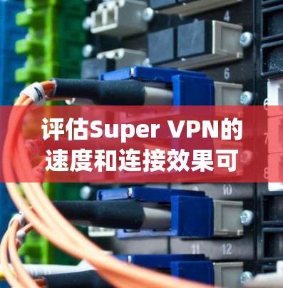 评估Super VPN的速度和连接效果可以通过以下步骤进行