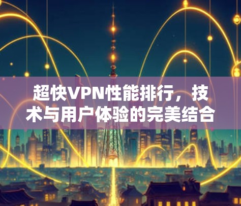 超快VPN性能排行,技术与用户体验的完美结合 超快VPN性能排行,技术与用户体验的完美结合