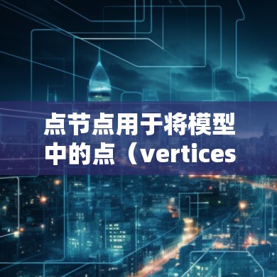 点节点用于将模型中的点（vertices）连接起来，形成几何结构。点节点可以用于创建复杂的形状和结构