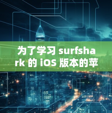 为了学习 surfshark 的 iOS 版本的苹果手机VPN教程，您可以按照以下步骤进行