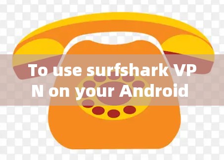 To use surfshark VPN on your Android device,follow these organized steps: