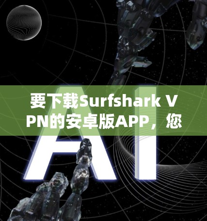 要下载Surfshark VPN的安卓版APP,您可以按照以下步骤操作 要下载Surfshark VPN的安卓版APP,您可以按照以下步骤操作