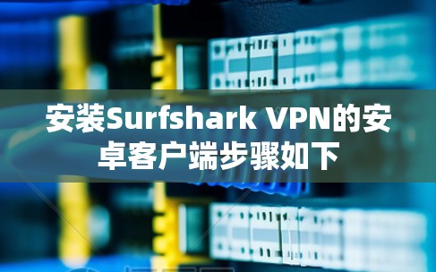 安装Surfshark VPN的安卓客户端步骤如下