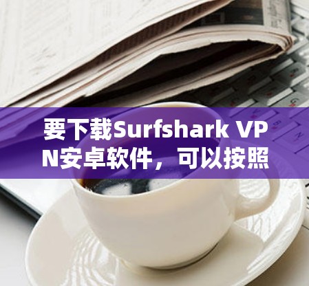 要下载Surfshark VPN安卓软件，可以按照以下步骤操作