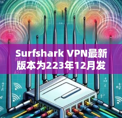 Surfshark VPN最新版本为223年12月发布的4.5版，以下是关于它的关键信息