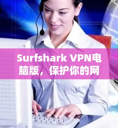 Surfshark VPN电脑版,保护你的网络安全,提升数据隐私 Surfshark VPN电脑版,保护你的网络安全,提升数据隐私