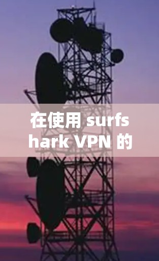 在使用 surfshark VPN 的电脑端客户端时，以下是一些关键步骤和注意事项