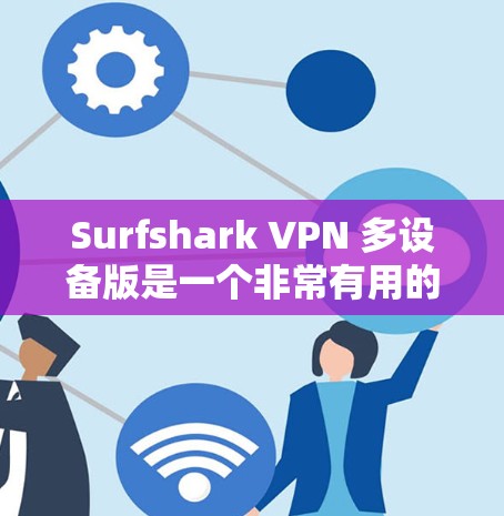 Surfshark VPN 多设备版是一个非常有用的VPN解决方案，尤其适合需要同时管理多个设备的用户。以下是基于您的问题总结的使用指南和建议