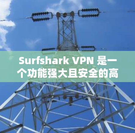 Surfshark VPN 是一个功能强大且安全的高速VPN软件，适合多种使用场景。以下是基于您的需求总结的使用建议和步骤