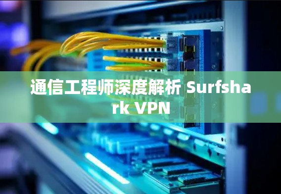 通信工程师深度解析 Surfshark VPN 通信工程师深度解析 Surfshark VPN