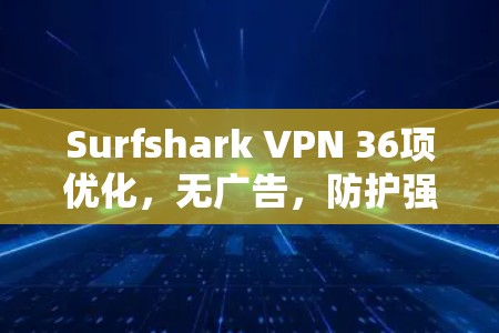 Surfshark VPN 36项优化，无广告，防护强，秒杀AllNets