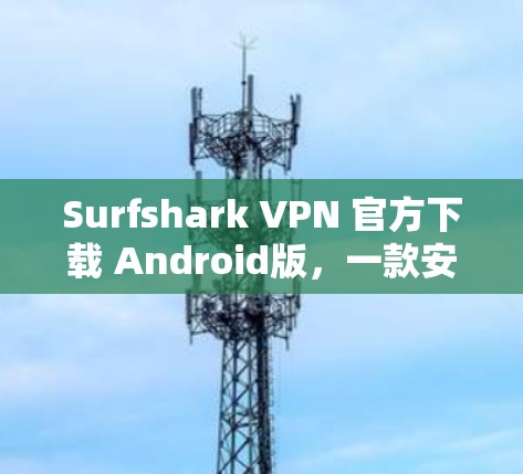 Surfshark VPN 官方下载 Android版,一款安全可靠的网络隔离解决方案 Surfshark VPN 官方下载 Android版,一款安全可靠的网络隔离解决方案