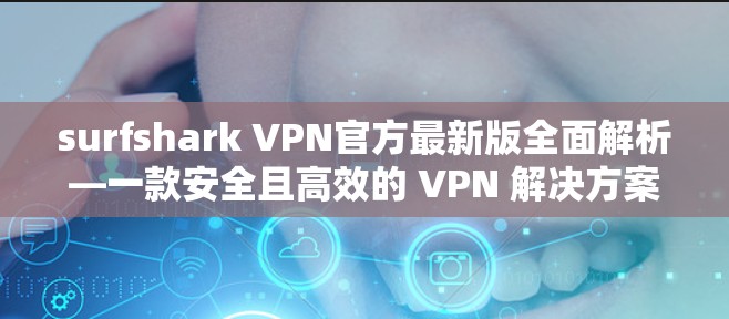 surfshark VPN官方最新版全面解析—一款安全且高效的 VPN 解决方案