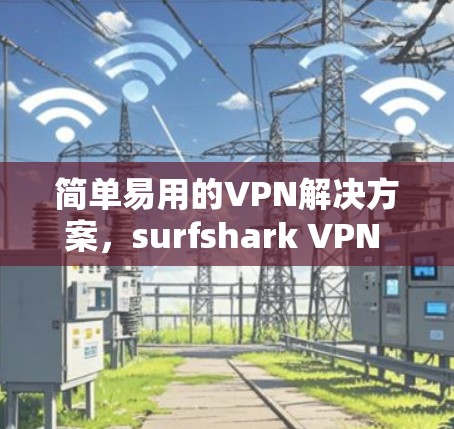简单易用的VPN解决方案,surfshark VPN 解析 简单易用的VPN解决方案,surfshark VPN 解析