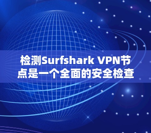 检测Surfshark VPN节点是一个全面的安全检查过程，确保所有节点符合安全标准。以下是一步步的指南，帮助你完成节点检测