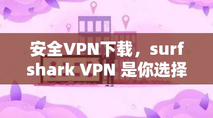 安全VPN下载，surfshark VPN 是你选择的正确之路！
