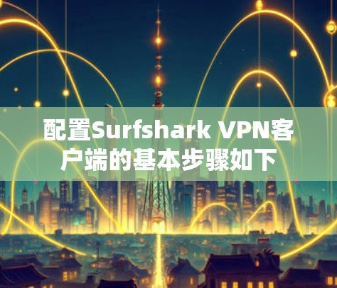 配置Surfshark VPN客户端的基本步骤如下 配置Surfshark VPN客户端的基本步骤如下