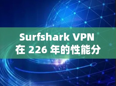Surfshark VPN 在 226 年的性能分析报告主要关注其在处理高负载、多设备连接、加密协议和网络延迟等方面的性能表现。以下是对 226 年版本的性能评估 Surfshark VPN 在 226 年的性能分析报告主要关注其在处理高负载、多设备连接、加密协议和网络延迟等方面的性能表现。以下是对 226 年版本的性能评估