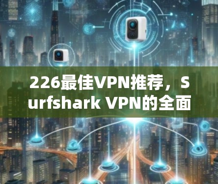 226最佳VPN推荐，Surfshark VPN的全面解析