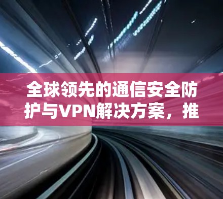 全球领先的通信安全防护与VPN解决方案，推荐Surfshark VPN