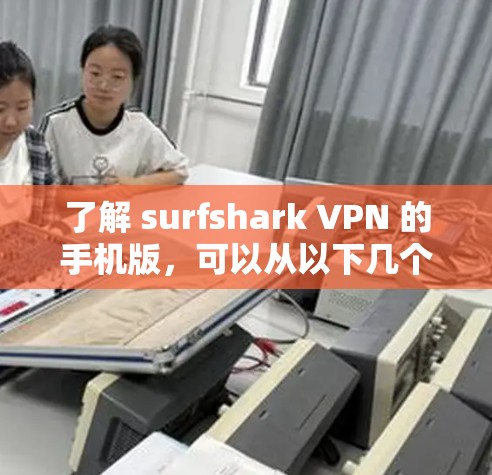 了解 surfshark VPN 的手机版,可以从以下几个方面进行深入研究 了解 surfshark VPN 的手机版,可以从以下几个方面进行深入研究