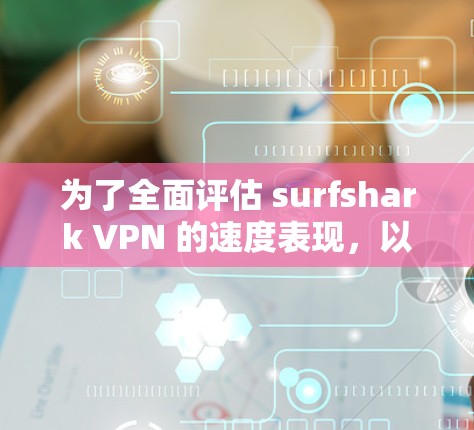为了全面评估 surfshark VPN 的速度表现，以下是详细的步骤和分析