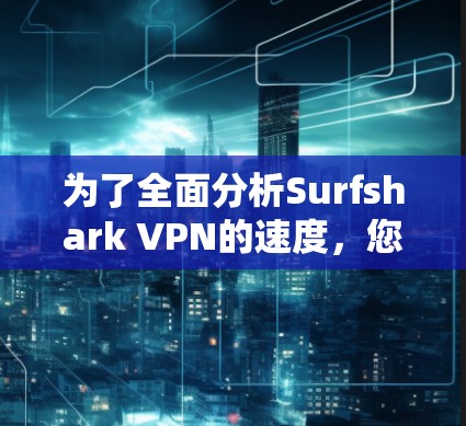为了全面分析Surfshark VPN的速度,您可以按照以下步骤进行 为了全面分析Surfshark VPN的速度,您可以按照以下步骤进行