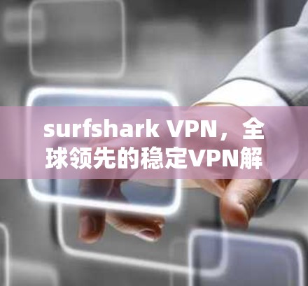 surfshark VPN,全球领先的稳定VPN解决方案 surfshark VPN,全球领先的稳定VPN解决方案