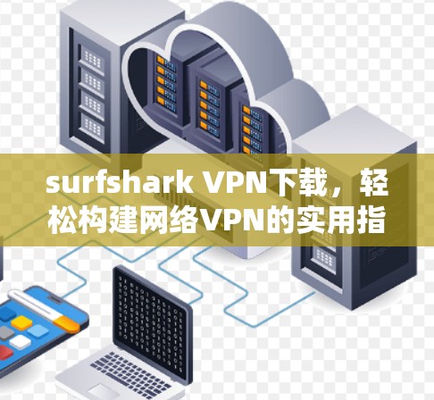 surfshark VPN下载，轻松构建网络VPN的实用指南