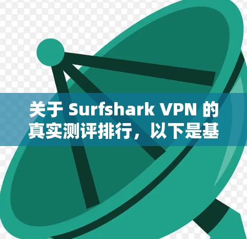 关于 Surfshark VPN 的真实测评排行,以下是基于官方信息、独立测试和用户反馈的综合评价 关于 Surfshark VPN 的真实测评排行,以下是基于官方信息、独立测试和用户反馈的综合评价