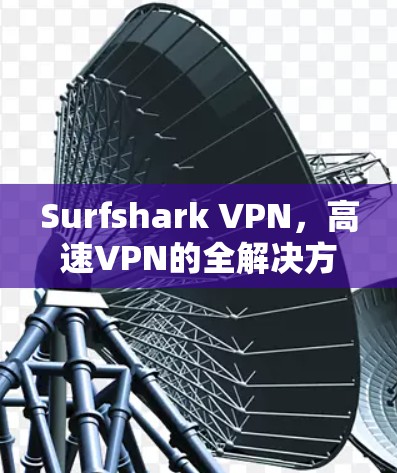 Surfshark VPN，高速VPN的全解决方案