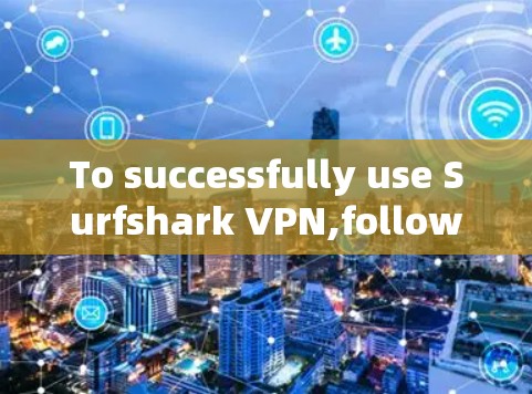 To successfully use Surfshark VPN,follow these organized steps: To successfully use Surfshark VPN,follow these organized steps: