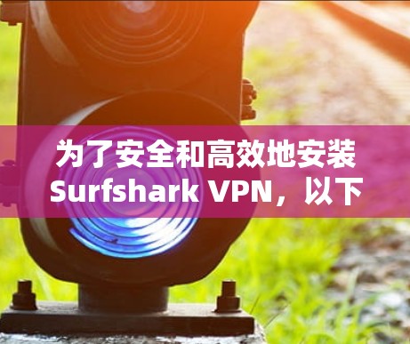 为了安全和高效地安装Surfshark VPN，以下是一步步的建议