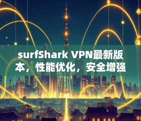 surfShark VPN最新版本,性能优化,安全增强,简化配置,轻松连接 surfShark VPN最新版本,性能优化,安全增强,简化配置,轻松连接