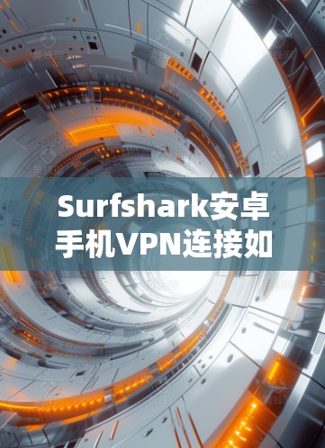 Surfshark安卓手机VPN连接如何帮助您安全且高效地访问网络？