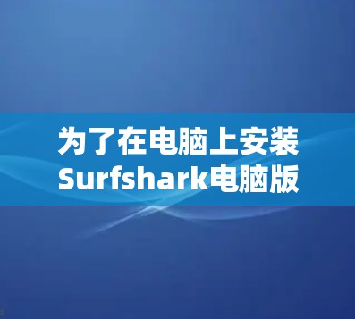 为了在电脑上安装Surfshark电脑版,您可以按照以下步骤操作 为了在电脑上安装Surfshark电脑版,您可以按照以下步骤操作