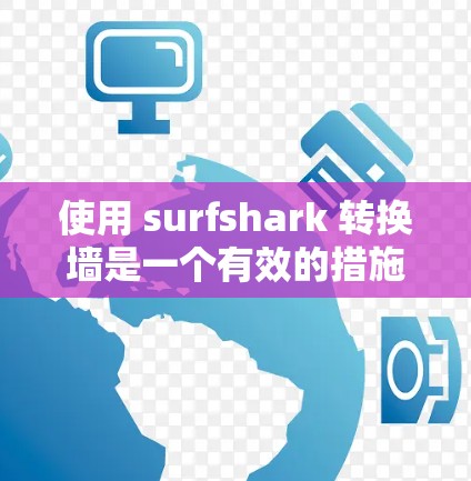 使用 surfshark 转换墙是一个有效的措施,但需要遵循以下步骤,以确保成功 使用 surfshark 转换墙是一个有效的措施,但需要遵循以下步骤,以确保成功