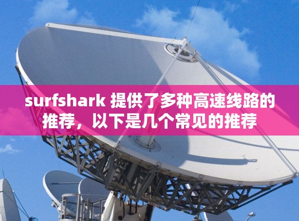 surfshark 提供了多种高速线路的推荐,以下是几个常见的推荐 surfshark 提供了多种高速线路的推荐,以下是几个常见的推荐